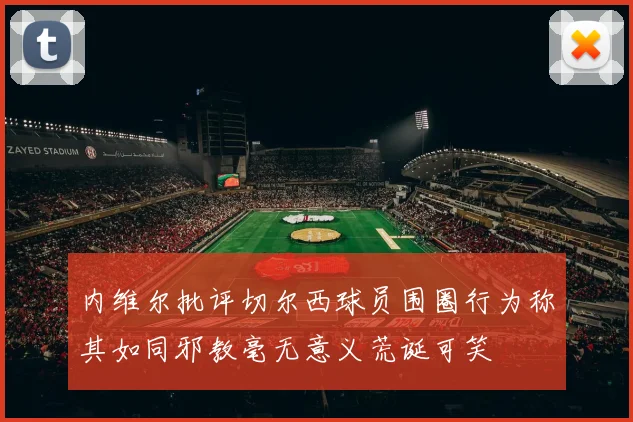内维尔批评切尔西球员围圈行为称其如同邪教毫无意义荒诞可笑